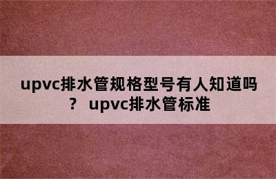 upvc排水管规格型号有人知道吗？ upvc排水管标准